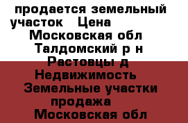 продается земельный участок › Цена ­ 250 000 - Московская обл., Талдомский р-н, Растовцы д. Недвижимость » Земельные участки продажа   . Московская обл.